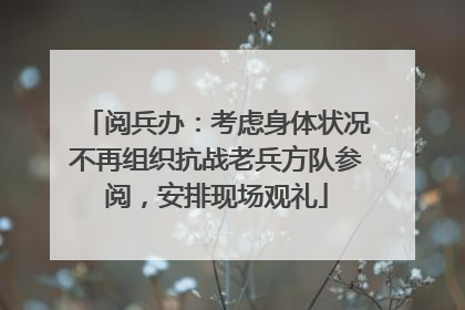 阅兵办：考虑身体状况不再组织抗战老兵方队参阅，安排现场观礼