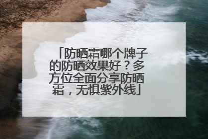 防晒霜哪个牌子的防晒效果好？多方位全面分享防晒霜，无惧紫外线