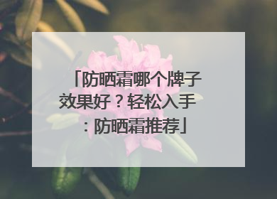 防晒霜哪个牌子效果好？轻松入手：防晒霜推荐