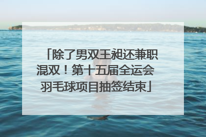 除了男双王昶还兼职混双！第十五届全运会羽毛球项目抽签结束