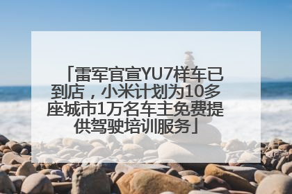 雷军官宣YU7样车已到店，小米计划为10多座城市1万名车主免费提供驾驶培训服务