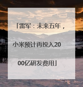 雷军：未来五年，小米预计再投入2000亿研发费用