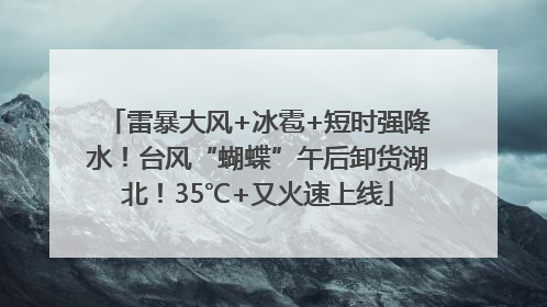 雷暴大风+冰雹+短时强降水！台风“蝴蝶”午后卸货湖北！35℃+又火速上线