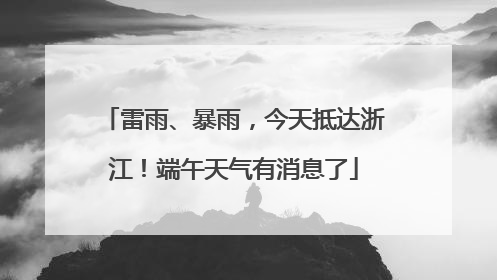雷雨、暴雨，今天抵达浙江！端午天气有消息了