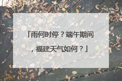 雨何时停？端午期间，福建天气如何？