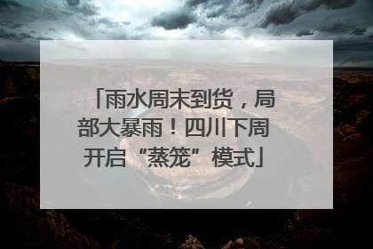 雨水周末到货，局部大暴雨！四川下周开启“蒸笼”模式