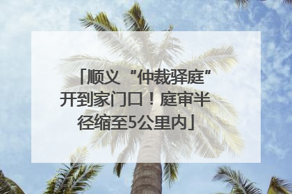 顺义“仲裁驿庭”开到家门口！庭审半径缩至5公里内