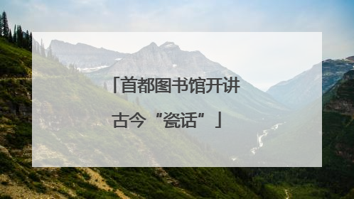 首都图书馆开讲古今“瓷话”