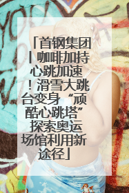 首钢集团丨咖啡加持 心跳加速！滑雪大跳台变身“顽酷心跳塔” 探索奥运场馆利用新途径