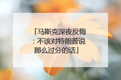 马斯克深夜反悔：不该对特朗普说那么过分的话