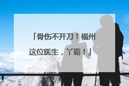 骨伤不开刀！福州这位医生，丫霸！