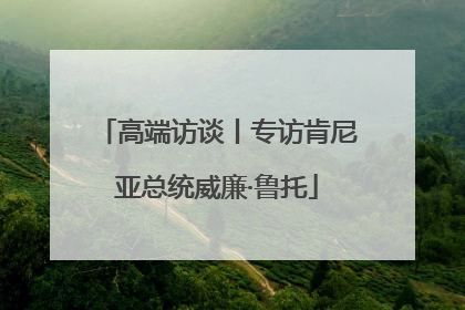 高端访谈丨专访肯尼亚总统威廉·鲁托