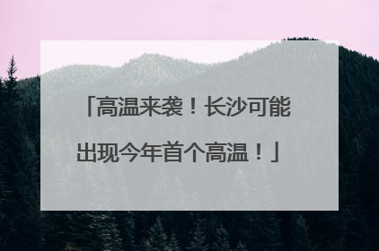 高温来袭！长沙可能出现今年首个高温！
