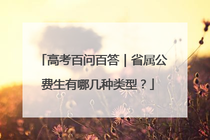 高考百问百答｜省属公费生有哪几种类型？