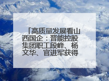 高质量发展看山西国企：晋能控股集团职工段峰、杨文华、官进军获得全国劳动模范荣誉称号