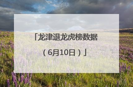 龙津退龙虎榜数据（6月10日）