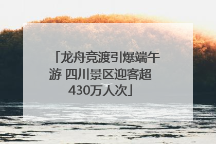 龙舟竞渡引爆端午游 四川景区迎客超430万人次