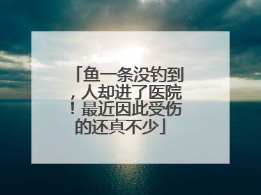 鱼一条没钓到，人却进了医院！最近因此受伤的还真不少