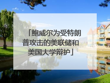 鲍威尔为受特朗普攻击的美联储和美国大学辩护