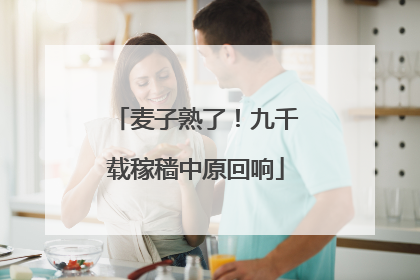 麦子熟了！九千载稼穑中原回响