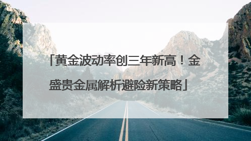 黄金波动率创三年新高！金盛贵金属解析避险新策略