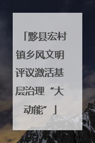 黟县宏村镇乡风文明评议激活基层治理“大动能”