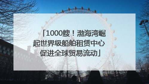 1000艘！渤海湾崛起世界级船舶租赁中心 促进全球贸易流动