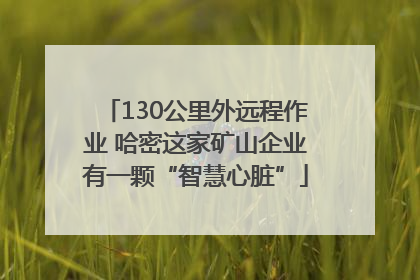 130公里外远程作业 哈密这家矿山企业有一颗“智慧心脏”