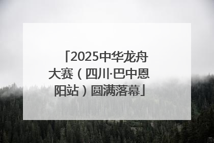 2025中华龙舟大赛（四川·巴中恩阳站）圆满落幕