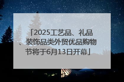 2025工艺品、礼品、装饰品类外贸优品购物节将于6月13日开幕