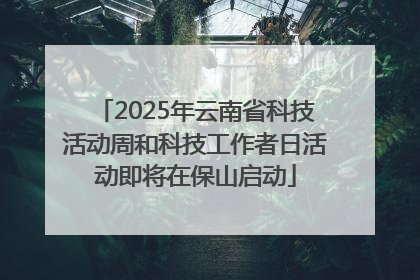 2025年云南省科技活动周和科技工作者日活动即将在保山启动