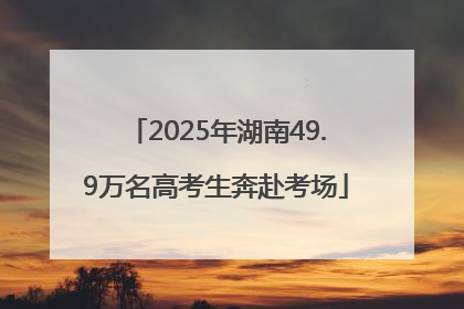 2025年湖南49.9万名高考生奔赴考场
