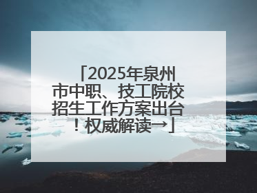 2025年泉州市中职、技工院校招生工作方案出台！权威解读→