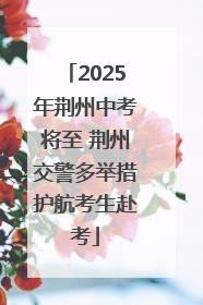 2025年荆州中考将至 荆州交警多举措护航考生赴考