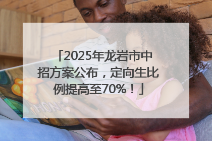 2025年龙岩市中招方案公布，定向生比例提高至70%！
