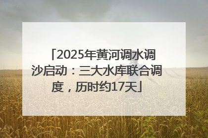 2025年黄河调水调沙启动：三大水库联合调度，历时约17天