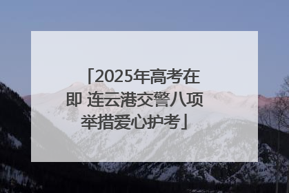 2025年高考在即 连云港交警八项举措爱心护考