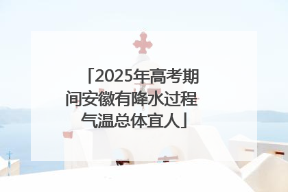 2025年高考期间安徽有降水过程 气温总体宜人