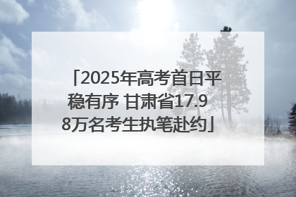 2025年高考首日平稳有序 甘肃省17.98万名考生执笔赴约