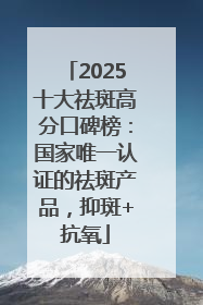 2025十大祛斑高分口碑榜：国家唯一认证的祛斑产品，抑斑+抗氧