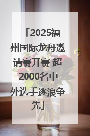 2025福州国际龙舟邀请赛开赛 超2000名中外选手逐浪争先