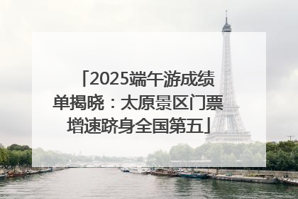 2025端午游成绩单揭晓：太原景区门票增速跻身全国第五