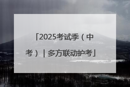 2025考试季（中考）｜多方联动护考