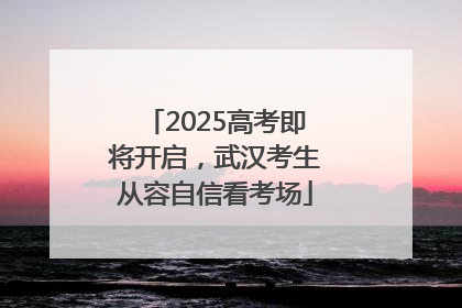 2025高考即将开启，武汉考生从容自信看考场