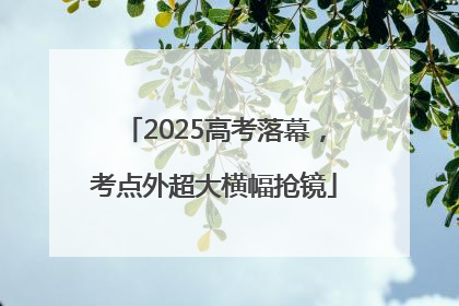 2025高考落幕，考点外超大横幅抢镜