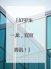 37岁朱一龙，官宣喜讯！