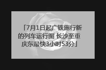 7月1日起广铁施行新的列车运行图 长沙至重庆东最快3小时53分