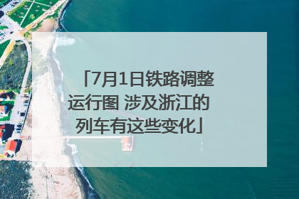 7月1日铁路调整运行图 涉及浙江的列车有这些变化