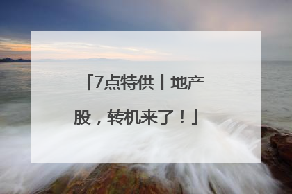 7点特供丨地产股，转机来了！