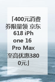 400元消费券限量领 京东618 iPhone 16 Pro Max至高优惠3800元